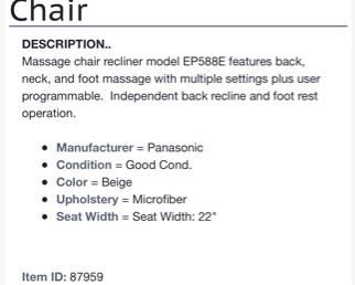 Lot 5213. $235.00  Household Massage Lounger. Massage chair recliner model EP588E features back, neck, and foot massage with multiple settings plus user programmable.  Independent back recline and foot rest operation. Beige Microfiber, plus Panasonic Foot Massager.  32"w x 29"d x 43"tall
