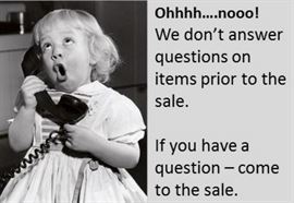 Please realize we get hundreds of calls every week regarding our sales. We love all our customers but to be fair to everyone - we do not pre-sell, ship, hold or give price quotes over the phone - just come to the sale, get in line, 1st come first serve and have fun! We will answer any specific questions you have on an item but please be considerate of our hours, do not text or call after 9 PM and before 8 AM - especially the night before the sale