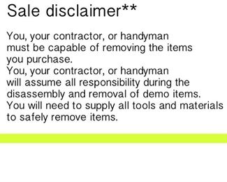 Sale disclaimer** 

You, your contractor, or handyman 
must be capable of removing the items 
you purchase. 
You, your contractor, or handyman 
will assume all responsibility during the 
disassembly and removal of demo items. 
You will need to supply all tools and materials 
to safely remove items. 