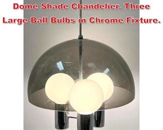 Lot 416 Modernist Smoked Acrylic Dome Shade Chandelier. Three Large Ball Bulbs in Chrome Fixture. 