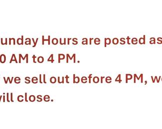 Sunday Hours are posted as 10 AM to 4 PM, if we sell out before 4 PM, we will close.