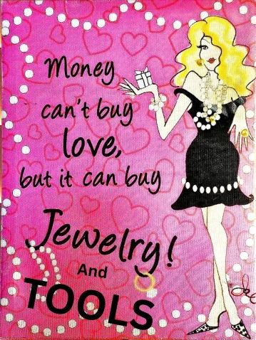 Money can't buy love but it can buy Jewelry and Tools! Just saying!