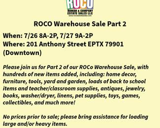 Roman & Company Warehouse Sale Part 2
When: 7/26 8A-2P, 7/27 9A-2P
Where: 201 Anthony Street EPTX 79901 (Downtown)

Please join us for Part 2 of our ROCO Warehouse Sale, with hundreds of new items added, including: home decor, furniture, tools, yard and garden, loads of back to school items and teacher/classroom supplies, antiques, jewelry, books, washer/dryer, linens, pet supplies, toys, games, collectibles, and much more!

Many items from last sale haven been reduced!
Free parking available.
Please bring assistance for large items!
No prices provided prior to sale.