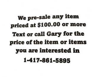 We pre-sale any item priced at $100.00 or more. Text or call Gary for the price of the item or items you are interested in at 1-417-861-5895