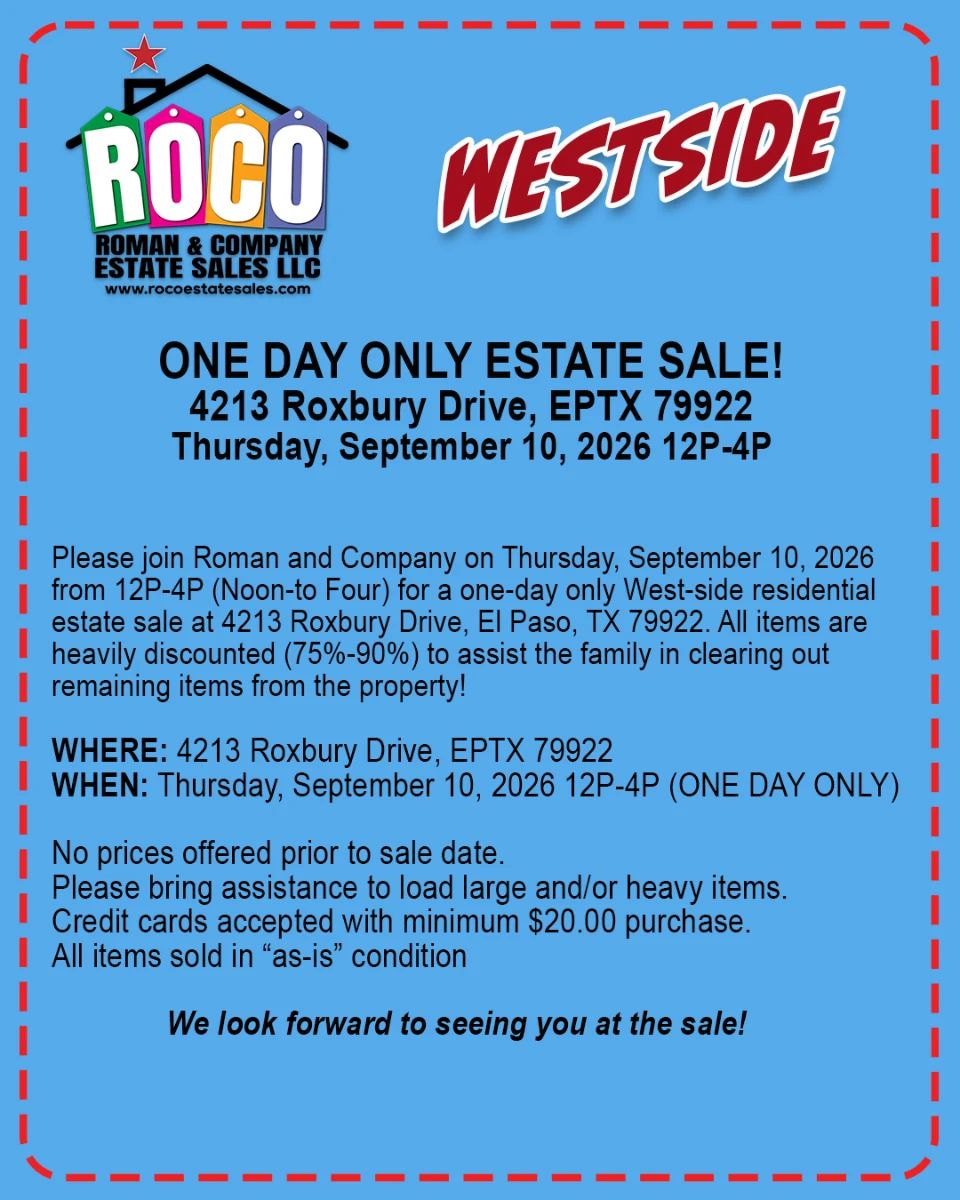 Please join Roman and Company on Thursday, September 10, 2026 from 12P-4P (Noon-to Four) for a one-day only West-side residential  estate sale at 4213 Roxbury Drive, El Paso, TX 79922. All items are  heavily discounted (75%-90%) to assist the family in clearing out remaining items from the property.  WHERE: 4213 Roxbury Drive, EPTX 79922 WHEN: Thursday, September 10, 2026 12P-4P (ONE DAY ONLY)  No prices offered prior to sale date.&nbsp; Please bring assistance to load large and/or heavy items. Credit cards accepted with minimum $20.00 purchase. All items sold in “as-is” condition