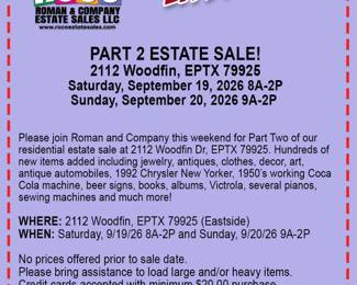 Please join Roman and Company this weekend for Part Two of our residential estate sale at 2112 Woodfin Dr, EPTX 79925. Hundreds of new items added including jewelry, antiques, clothes, decor, art, antique automobiles, 1992 Chrysler New Yorker, 1950’s working Coca Cola machine, beer signs, books, albums, Victrola, several pianos, sewing machines and much more!  Images available at https://www.romancoestatesales.com/events-1/part-2-estate-sale-at-2112-woodfin-drive-eptx-79925  WHERE: 2112 Woodfin Dr, EPTX 79925 WHEN: SAT 09/19/26 8A-2P and SUN 09/20/26 9A-2P  No prices offered prior to sale date.&nbsp;  All items are sold in “as-is” condition.  Buyers are responsible for removing all purchased merchandise by sale closing date/time. Please bring assistance to load large and/or heavy items.   Credit cards accepted with minimum $20.00 purchase.  We look forward to seeing you at the sale!