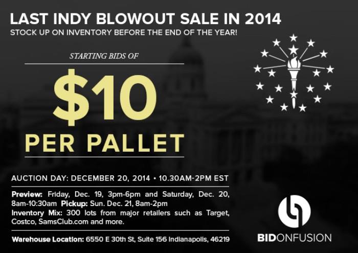 The Final Live Auction of 2014 is this Saturday, December 20, 2014 in Indianapolis! Join BidOnFusion.com for one of the largest retail auctions in the State of Indiana, the "Indy Blowout Sale, No Reserve Live Auction". Featuring over 300 pallets of wholesale merchandise - overstocked inventory & consumer returns - DIRECT from the World's Largest Retailers! Bid in person or online Register in advance for free & view the online catalog here http://bidonfusion.com/m/view-auctions/catalog/id/2133/?http_referer=http://estatesales.net. The live auction warehouse address is 6550 E30th Street, #156, Indianapolis, IN 46219. 